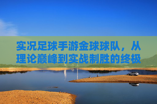 实况足球手游金球球队,从理论巅峰到实战制胜的终极指南