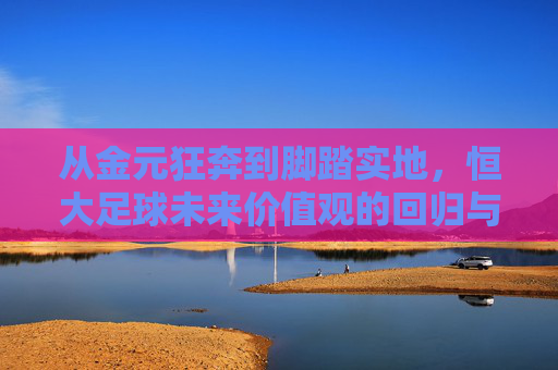 从金元狂奔到脚踏实地,恒大足球未来价值观的回归与重塑