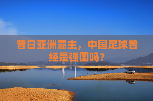 昔日亚洲霸主，中国足球曾经是强国吗？