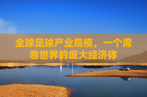全球足球产业规模，一个席卷世界的庞大经济体