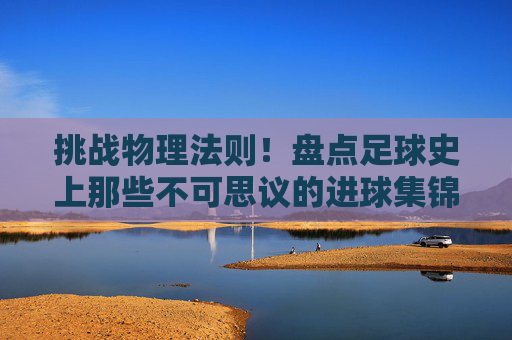 挑战物理法则！盘点足球史上那些不可思议的进球集锦