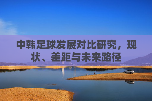 中韩足球发展对比研究，现状、差距与未来路径