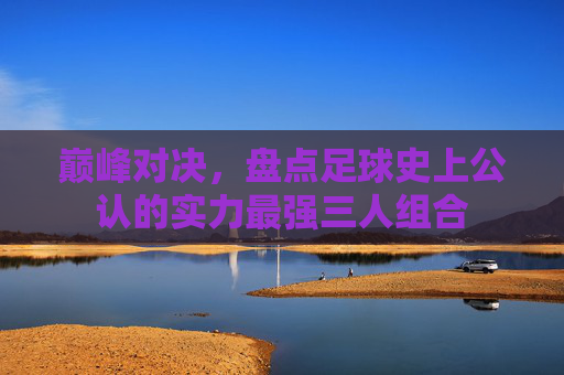 巅峰对决,盘点足球史上公认的实力最强三人组合