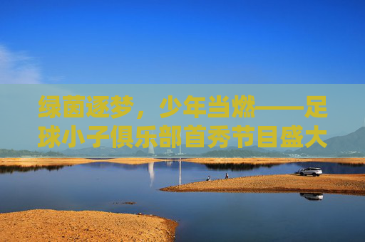 绿茵逐梦,少年当燃——足球小子俱乐部首秀节目盛大启幕
