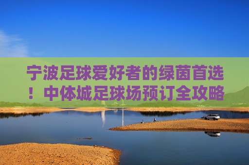 宁波足球爱好者的绿茵首选！中体城足球场预订全攻略，释放你的激情