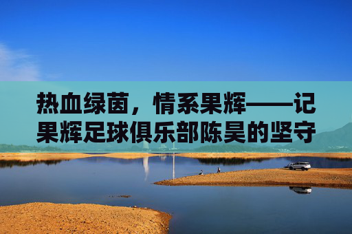 热血绿茵,情系果辉——记果辉足球俱乐部陈昊的坚守与热爱