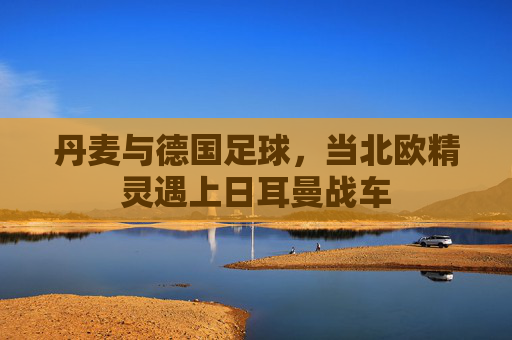 丹麦与德国足球,当北欧精灵遇上日耳曼战车