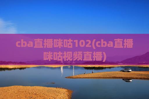 cba直播咪咕102(cba直播咪咕视频直播)