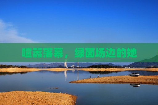 喧嚣落幕,绿茵场边的她