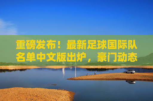 重磅发布!最新足球国际队名单中文版出炉,豪门动态全解析
