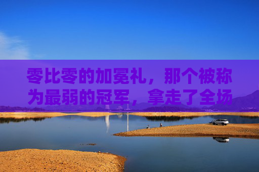 零比零的加冕礼,那个被称为最弱的冠军,拿走了全场最高的掌声