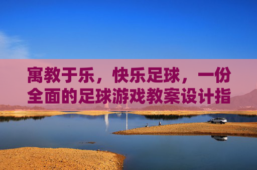 寓教于乐,快乐足球,一份全面的足球游戏教案设计指南