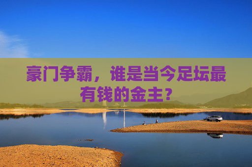 豪门争霸,谁是当今足坛最有钱的金主?