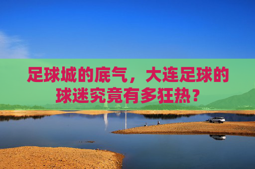 足球城的底气,大连足球的球迷究竟有多狂热?