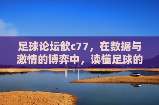 足球论坛歆c77,在数据与激情的博弈中,读懂足球的真谛