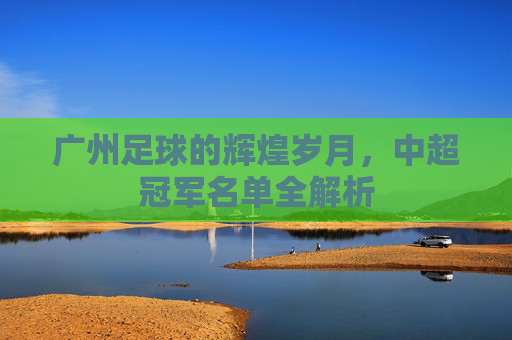 广州足球的辉煌岁月,中超冠军名单全解析