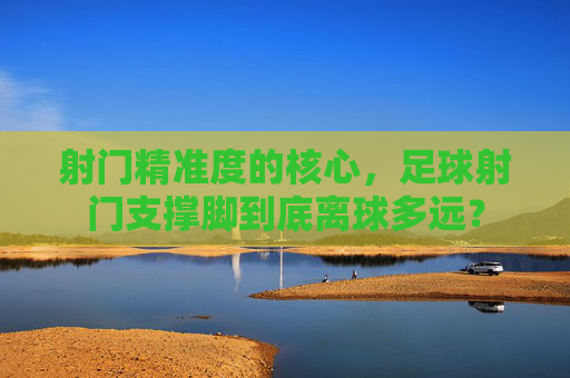 射门精准度的核心,足球射门支撑脚到底离球多远?