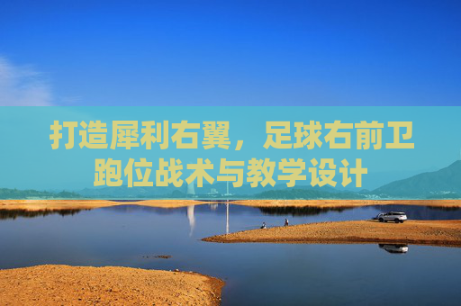 打造犀利右翼,足球右前卫跑位战术与教学设计
