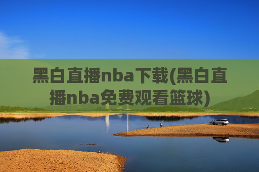 黑白直播nba下载(黑白直播nba免费观看篮球)