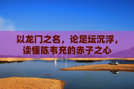 以龙门之名,论足坛沉浮,读懂陈韦充的赤子之心