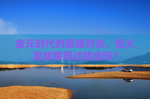 金元时代的巅峰对决,恒大足球踢得过建业吗?