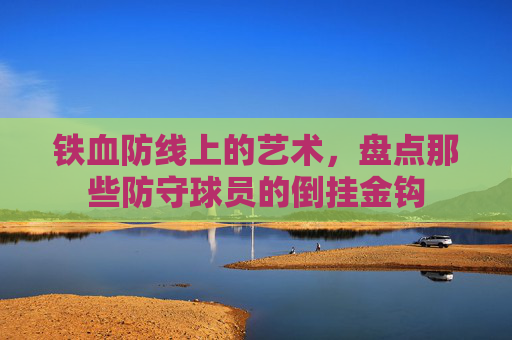 铁血防线上的艺术,盘点那些防守球员的倒挂金钩