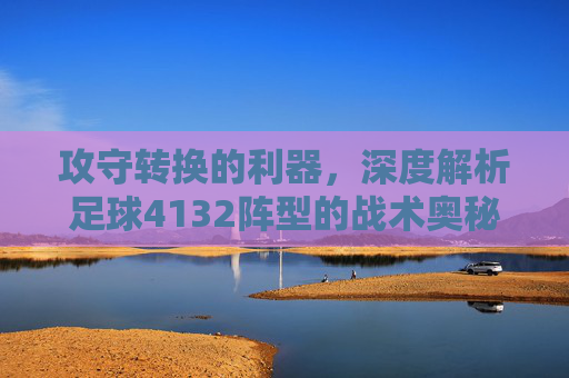 攻守转换的利器,深度解析足球4132阵型的战术奥秘