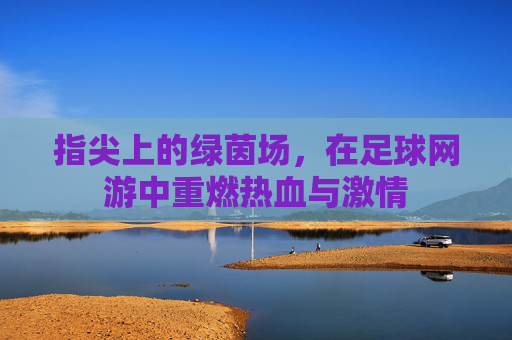 指尖上的绿茵场,在足球网游中重燃热血与激情