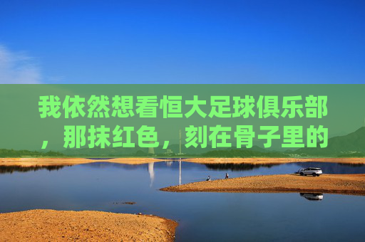我依然想看恒大足球俱乐部,那抹红色,刻在骨子里的记忆