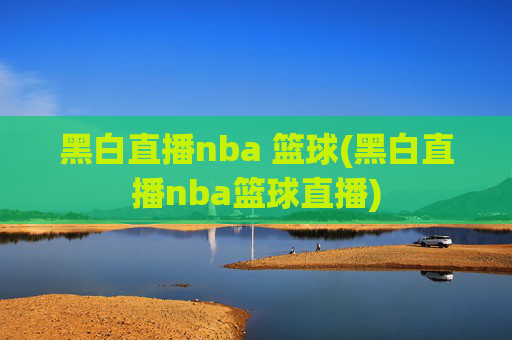 黑白直播nba 篮球(黑白直播nba篮球直播)
