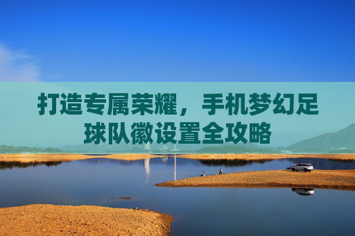 打造专属荣耀,手机梦幻足球队徽设置全攻略