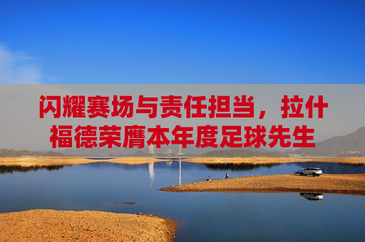 闪耀赛场与责任担当,拉什福德荣膺本年度足球先生
