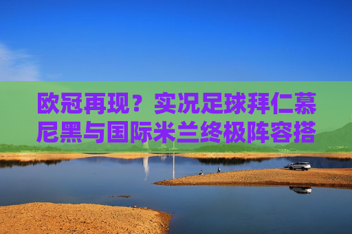 欧冠再现？实况足球拜仁慕尼黑与国际米兰终极阵容搭配与实战分析