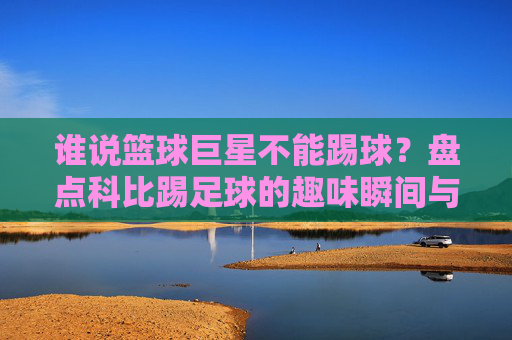 谁说篮球巨星不能踢球?盘点科比踢足球的趣味瞬间与高清壁纸