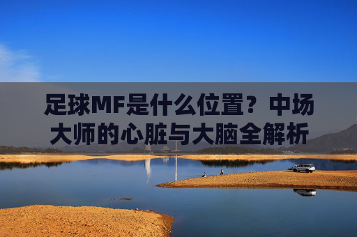 足球MF是什么位置?中场大师的心脏与大脑全解析