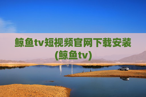 鲸鱼tv短视频官网下载安装(鲸鱼tv)