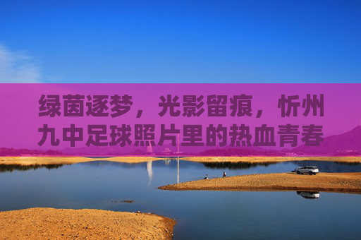 绿茵逐梦,光影留痕,忻州九中足球照片里的热血青春