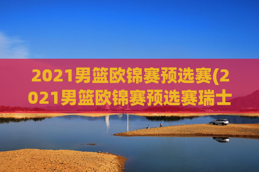 2021男篮欧锦赛预选赛(2021男篮欧锦赛预选赛瑞士)