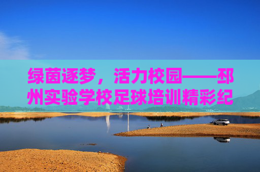 绿茵逐梦，活力校园——邳州实验学校足球培训精彩纪实