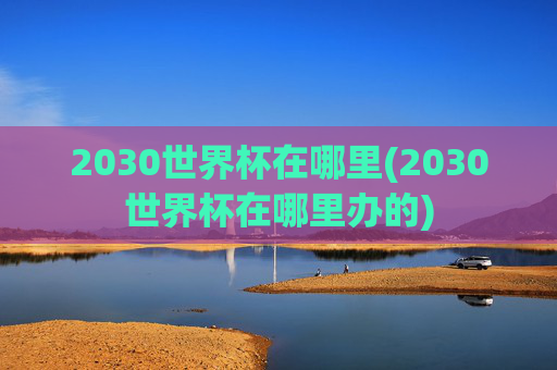 2030世界杯在哪里(2030世界杯在哪里办的)