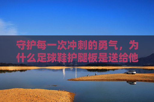 守护每一次冲刺的勇气,为什么足球鞋护腿板是送给他最好的礼物