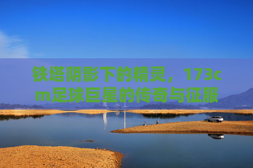铁塔阴影下的精灵,173cm足球巨星的传奇与征服