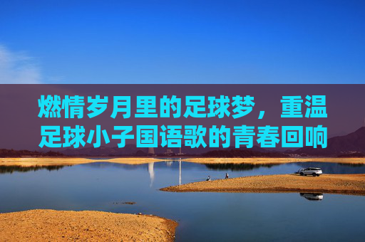 燃情岁月里的足球梦，重温足球小子国语歌的青春回响