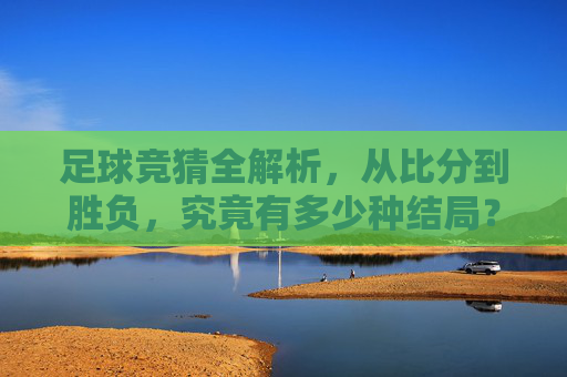 足球竞猜全解析,从比分到胜负,究竟有多少种结局?