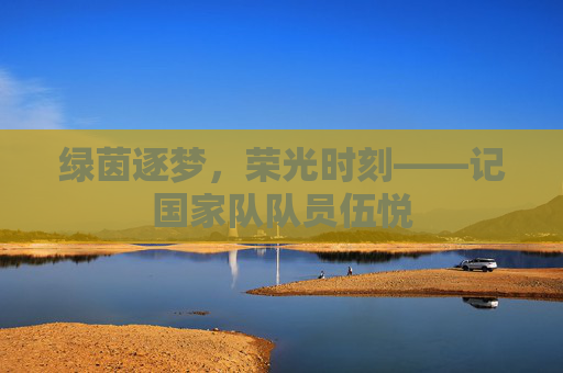 绿茵逐梦,荣光时刻——记国家队队员伍悦