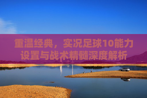 重温经典，实况足球10能力设置与战术精髓深度解析