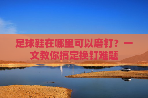 足球鞋在哪里可以磨钉?一文教你搞定换钉难题