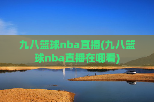 九八篮球nba直播(九八篮球nba直播在哪看)