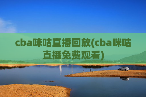 cba咪咕直播回放(cba咪咕直播免费观看)