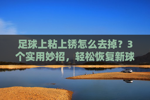 足球上粘上锈怎么去掉?3个实用妙招,轻松恢复新球模样